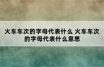 火车车次的字母代表什么 火车车次的字母代表什么意思